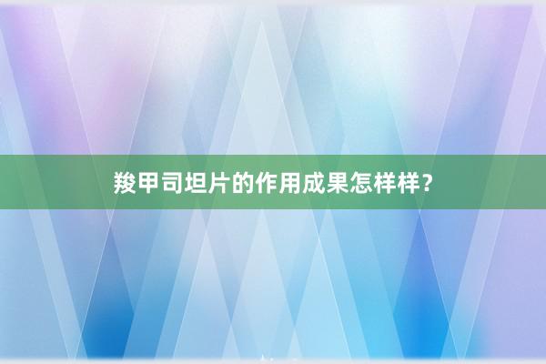 羧甲司坦片的作用成果怎样样？