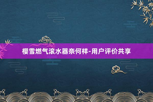 樱雪燃气滚水器奈何样-用户评价共享