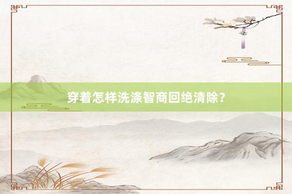 穿着怎样洗涤智商回绝清除？