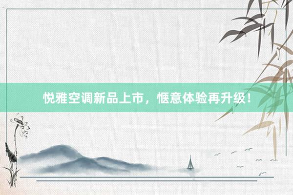 悦雅空调新品上市，惬意体验再升级！