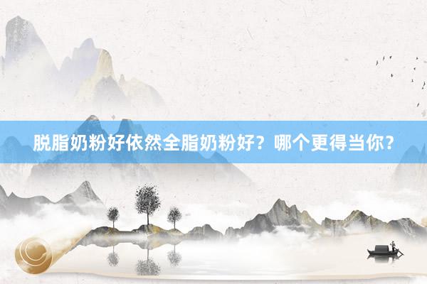脱脂奶粉好依然全脂奶粉好？哪个更得当你？
