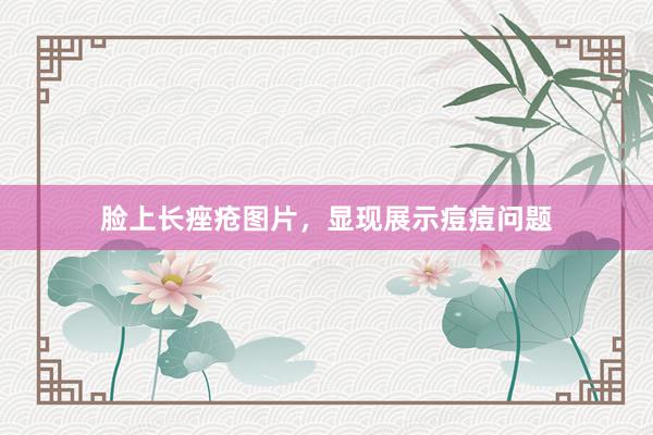 脸上长痤疮图片，显现展示痘痘问题